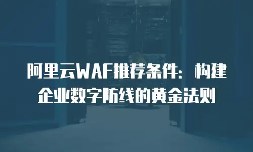 阿里云WAF推荐条件：构建企业数字防线的黄金法则