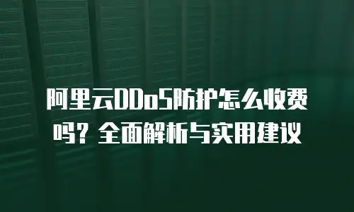 阿里云DDoS防护怎么收费吗？全面解析与实用建议