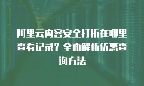 阿里云内容安全打折在哪里查看记录？全面解析优惠查询方法