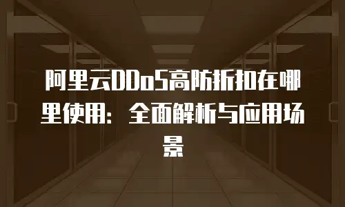 阿里云DDoS高防折扣在哪里使用：全面解析与应用场景