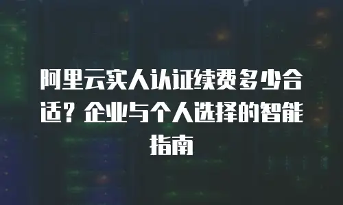 阿里云实人认证续费多少合适？企业与个人选择的智能指南