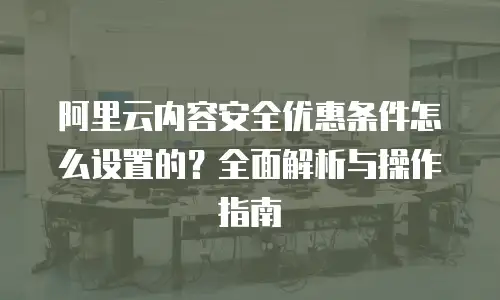 阿里云内容安全优惠条件怎么设置的？全面解析与操作指南