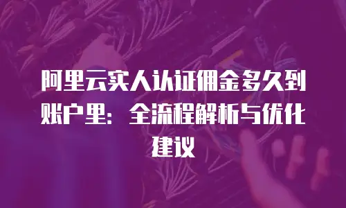 阿里云实人认证佣金多久到账户里：全流程解析与优化建议