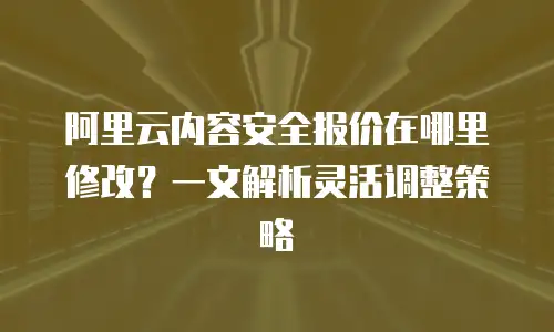 阿里云内容安全报价在哪里修改？一文解析灵活调整策略