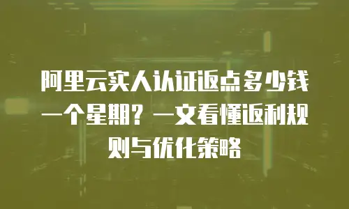 阿里云实人认证返点多少钱一个星期？一文看懂返利规则与优化策略