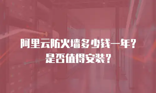 阿里云防火墙多少钱一年？是否值得安装？