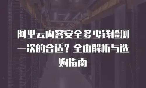 阿里云内容安全多少钱检测一次的合适？全面解析与选购指南