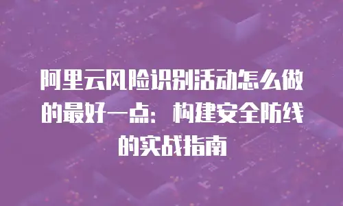 阿里云风险识别活动怎么做的最好一点：构建安全防线的实战指南
