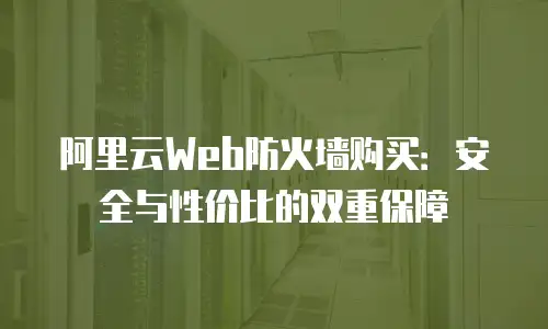 阿里云Web防火墙购买：安全与性价比的双重保障