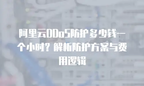 阿里云DDoS防护多少钱一个小时？解析防护方案与费用逻辑