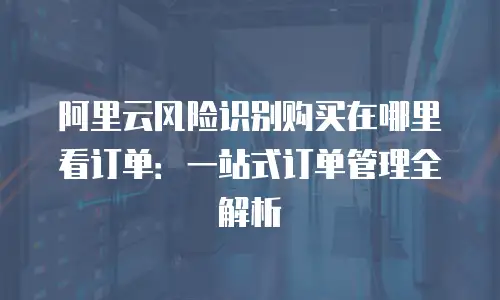 阿里云风险识别购买在哪里看订单：一站式订单管理全解析