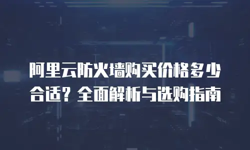阿里云防火墙购买价格多少合适？全面解析与选购指南