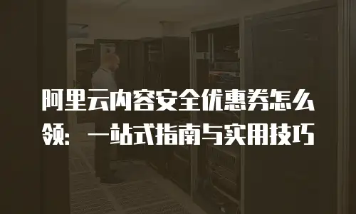 阿里云内容安全优惠券怎么领：一站式指南与实用技巧