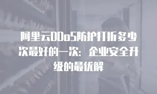 阿里云DDoS防护打折多少次最好的一次：企业安全升级的最优解