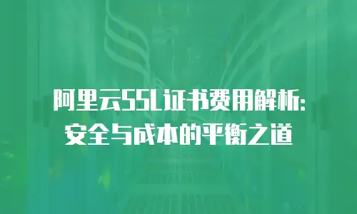 阿里云SSL证书费用解析：安全与成本的平衡之道
