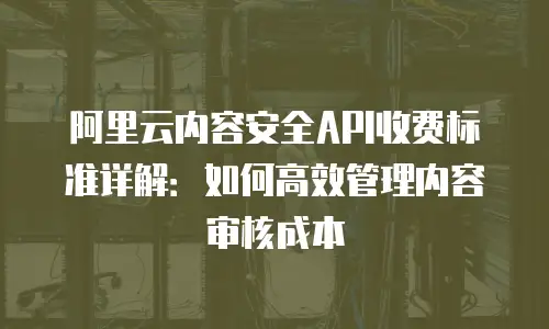 阿里云内容安全API收费标准详解：如何高效管理内容审核成本