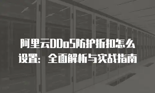 阿里云DDoS防护折扣怎么设置：全面解析与实战指南