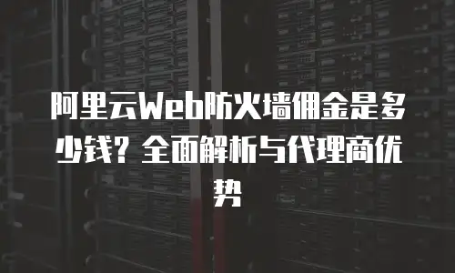阿里云Web防火墙佣金是多少钱？全面解析与代理商优势
