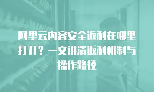 阿里云内容安全返利在哪里打开？一文讲清返利机制与操作路径