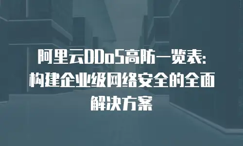 阿里云DDoS高防一览表：构建企业级网络安全的全面解决方案