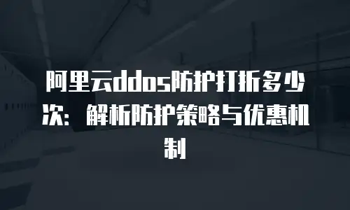 阿里云ddos防护打折多少次：解析防护策略与优惠机制