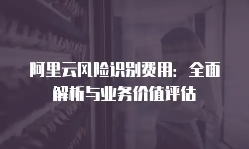阿里云风险识别费用：全面解析与业务价值评估