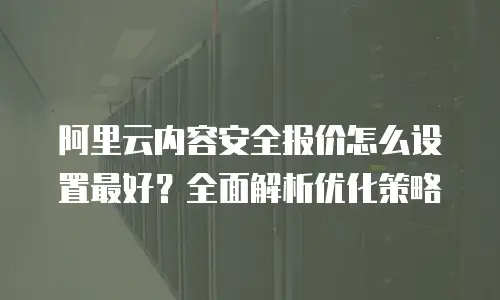 阿里云内容安全报价怎么设置最好？全面解析优化策略