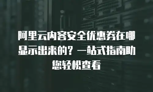阿里云内容安全优惠券在哪显示出来的？一站式指南助您轻松查看