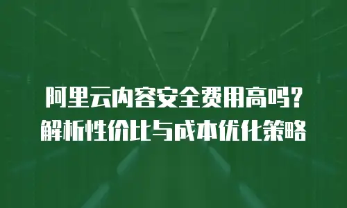 阿里云内容安全费用高吗？解析性价比与成本优化策略