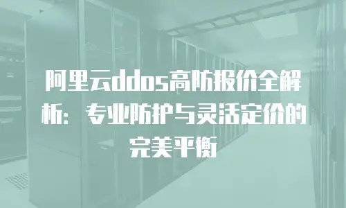 阿里云ddos高防报价全解析：专业防护与灵活定价的完美平衡
