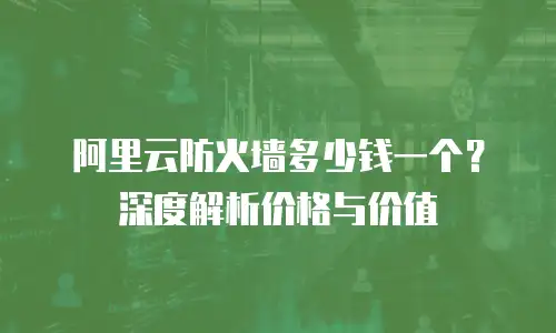 阿里云防火墙多少钱一个？深度解析价格与价值
