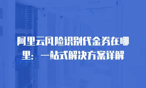 阿里云风险识别代金券在哪里：一站式解决方案详解