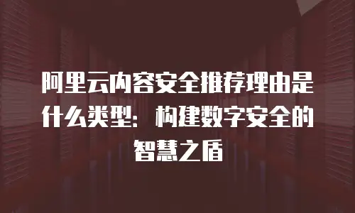 阿里云内容安全推荐理由是什么类型：构建数字安全的智慧之盾