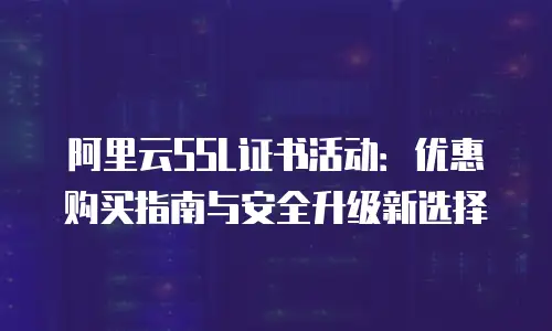 阿里云SSL证书活动：优惠购买指南与安全升级新选择