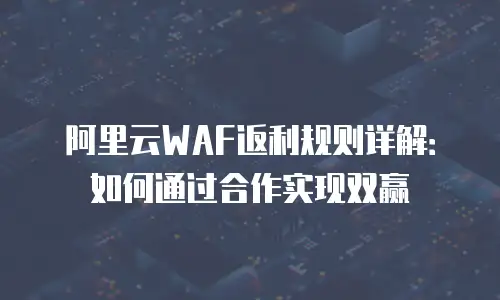 阿里云WAF返利规则详解：如何通过合作实现双赢