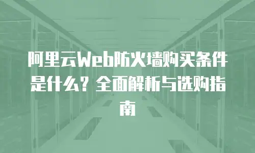 阿里云Web防火墙购买条件是什么？全面解析与选购指南