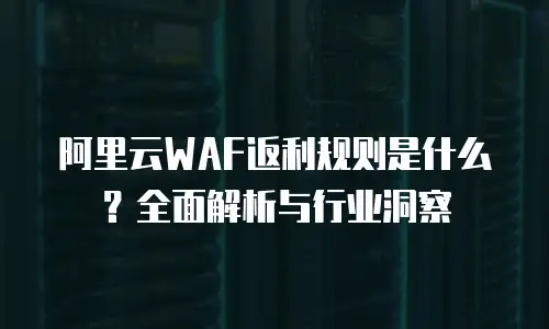 阿里云WAF返利规则是什么？全面解析与行业洞察