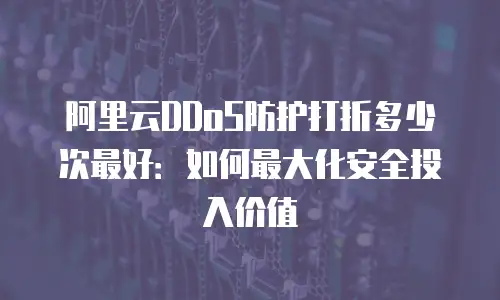 阿里云DDoS防护打折多少次最好：如何最大化安全投入价值