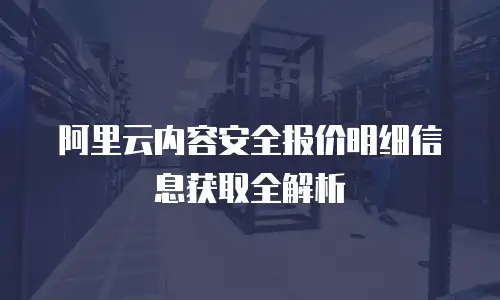 阿里云内容安全报价明细信息获取全解析