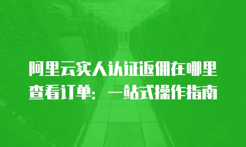 阿里云实人认证返佣在哪里查看订单：一站式操作指南