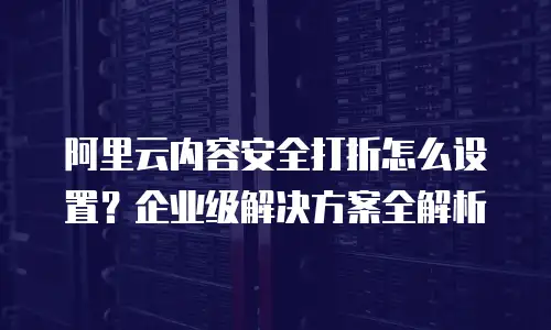 阿里云内容安全打折怎么设置？企业级解决方案全解析