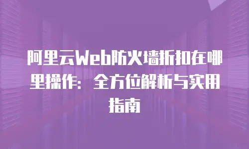 阿里云Web防火墙折扣在哪里操作：全方位解析与实用指南