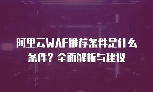 阿里云WAF推荐条件是什么条件？全面解析与建议