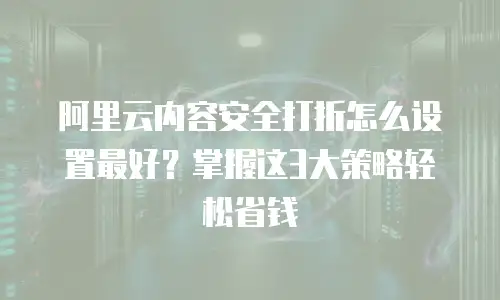 阿里云内容安全打折怎么设置最好？掌握这3大策略轻松省钱
