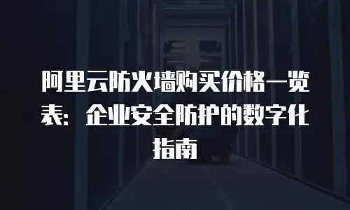 阿里云防火墙购买价格一览表：企业安全防护的数字化指南