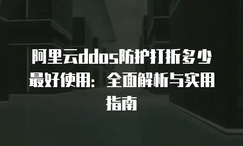 阿里云ddos防护打折多少最好使用：全面解析与实用指南