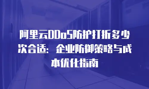 阿里云DDoS防护打折多少次合适：企业防御策略与成本优化指南