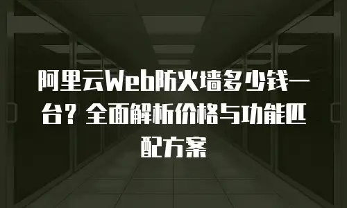阿里云Web防火墙多少钱一台？全面解析价格与功能匹配方案