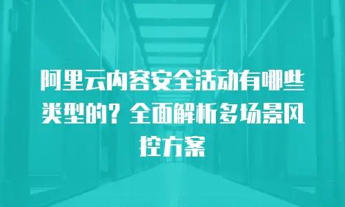 阿里云内容安全活动有哪些类型的？全面解析多场景风控方案