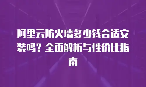 阿里云防火墙多少钱合适安装吗？全面解析与性价比指南